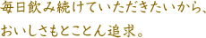 毎日飲み続けていただきたいから、おいしさもとことん追求。