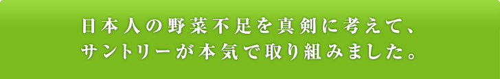 日本人の野菜不足を真剣に考えて、サントリーが本気で取り組みました。