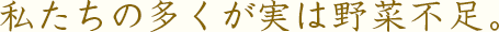 私たちの多くが実は野菜不足。
