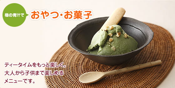 極の青汁で おやつ・お菓子　ティータイムをもっと楽しく。ご家族でお楽しみいただけるメニューです。