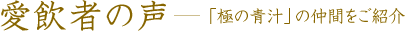 愛飲者の声　―「極の青汁」の仲間をご紹介