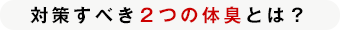 対策すべき2つの体臭とは？