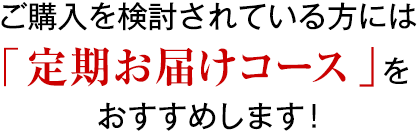 ご購入を検討されている方には「定期お届けコース」をおすすめします!