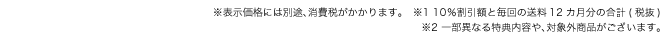 ※表示価格には別途、消費税がかかります。　※1 10％割引額と毎回の送料12カ月分の合計(税抜) 　※2 一部異なる特典内容や、対象外商品がございます。
