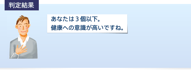 判定結果 あなたは3個以下。健康への意識が高いですね。