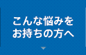こんな悩みをお持ちの方へ