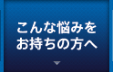 こんな悩みをお持ちの方へ