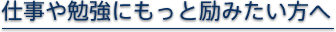 仕事や勉強にもっと励みたい方へ