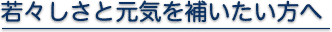 若々しさと元気を補いたい方へ 