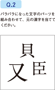 Q.2 バラバラになった文字のパーツを組み合わせて、元の漢字を当ててください。