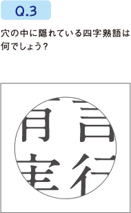 Q.3 穴の中に隠れている四字熟語は何でしょう？