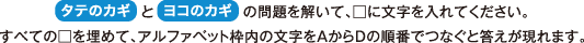 タテのカギとヨコのカギの問題を解いて、□に文字を入れてください。 すべての□を埋めて、アルファベット枠内の文字をAからDの順番でつなぐと答えが現れます。