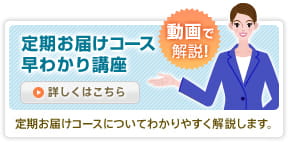 定期お届けコース早わかり講座 動画で解説！ 定期お届けコースについてわかりやすく解説します。詳しくはこちら 