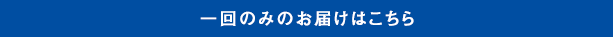 一回のみのお届けはこちら