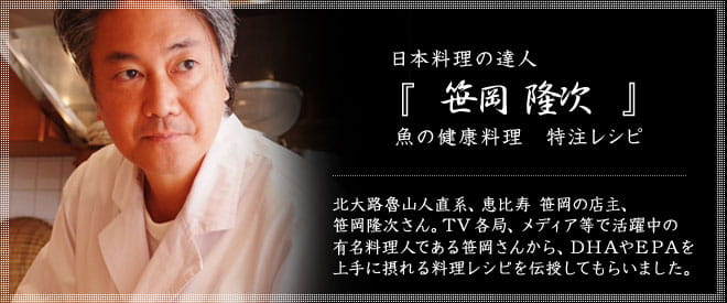 日本料理の達人『笹岡隆次』魚の健康料理 特注レシピ。北大路魯山人直系、恵比寿笹岡の店主、笹岡隆次さん。TV各局、メディア等で活躍中の有名料理人である笹岡さんから、ＤＨＡやＥＰＡを上手に摂れる料理レシピを伝授してもらいました。
