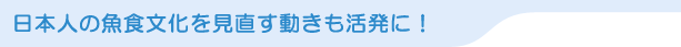 日本人の魚食文化を見直す動きも活発に！