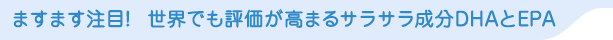 ますます注目!　世界でも評価が高まるサラサラ成分DHAとEPA