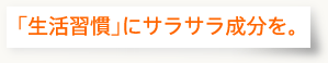 生活習慣にサラサラ成分を。