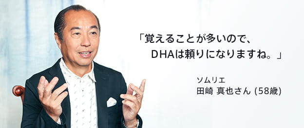 「覚えることが多いので、DHAは頼りになりますね。」 ソムリエ 田崎 真也さん (58歳)