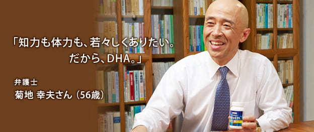 「知力も体力も、若々しくありたい。だから、DHA。」 弁護士 菊地 幸夫さん (56歳)