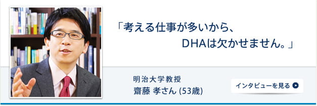 「考える仕事が多いから、DHAは欠かせません。」 明治大学教授 齋藤孝さん (53歳) インタビューを見る