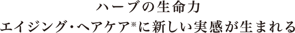 ハーブの生命力 エイジング・ヘアケア※に新しい実感が生まれる