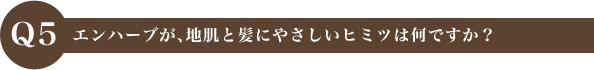 Q5 エンハーブが、地肌と髪にやさしいヒミツは何ですか？