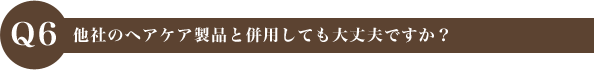 Q6 他社のヘアケア製品と併用しても大丈夫ですか？
