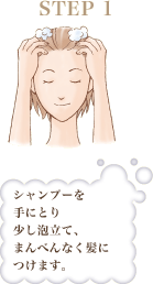 STEP 1 シャンプーを手にとり少し泡立て、まんべんなく髪につけます。