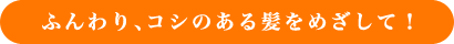 ふんわり、コシのある髪をめざして！