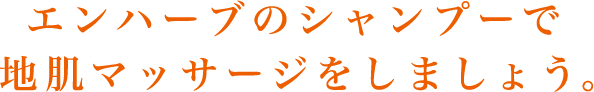 エンハーブのシャンプーで地肌マッサージをしましょう。