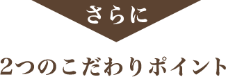 さらに 2つのこだわりポイント
