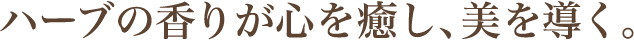 ハーブの香りが心を癒し、美を導く。