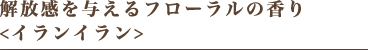 解放感を与えるフローラルの香り <イランイラン>