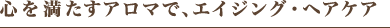 心を満たすアロマで、エイジング・ヘアケア。