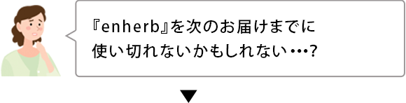 『enherb』を次のお届けまでに 使い切れないかもしれない・・・？