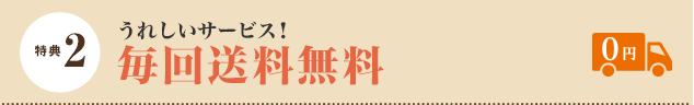 特典 2 うれしいサービス！　毎回送料無料 ￥0
