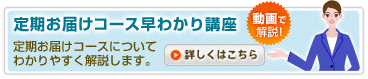 定期お届けコース早わかり講座　動画で解説！　定期お届けコースについてわかりやすく解説します。　詳しくはこちら