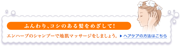 ふんわり、コシのある髪をめざして！ エンハーブのシャンプーで地肌マッサージをしましょう。ヘアケアの方法はこちら