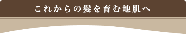 これからの髪を育む地肌へ