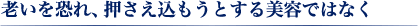 老いを恐れ、押さえ込もうとする美容ではなく