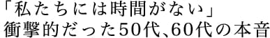 「私たちには時間がない」衝撃的だった50代、60代の本音。