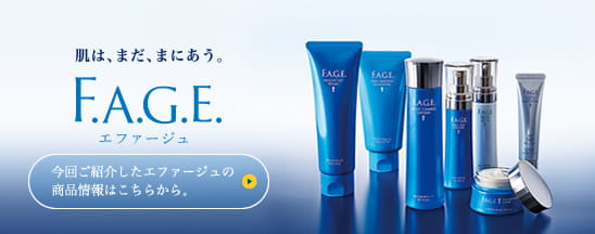 肌は、まだ、まにあう。F.A.G.E.【エファージュ】 今回ご紹介したエファージュの商品情報はこちらから。