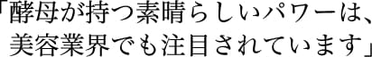「酵母が持つ素晴らしいパワーは、美容業界でも注目されています。」