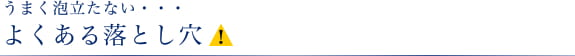 うまく泡立たない・・・ よくある落とし穴