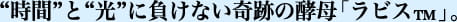 “時間”と“光”に負けない奇跡の酵母「ラビス&trade; 」。