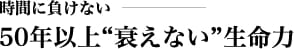 時間に負けない 50年以上“衰えない”生命力