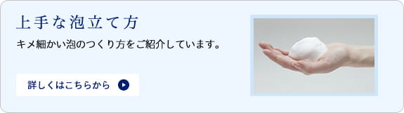 上手な泡立て方：キメ細かい泡のつくり方をご紹介しています。詳しくはこちらから