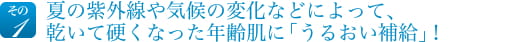 夏の紫外線や気候の変化などによって、乾いて硬くなった年齢肌に「うるおい補給」！