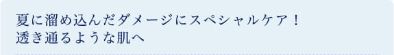 夏に溜め込んだダメージにスペシャルケア！透き通るような肌へ